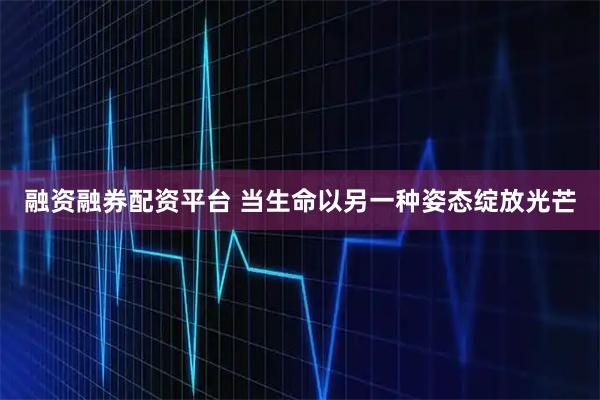 融资融券配资平台 当生命以另一种姿态绽放光芒