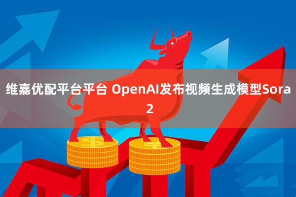 维嘉优配平台平台 OpenAI发布视频生成模型Sora 2