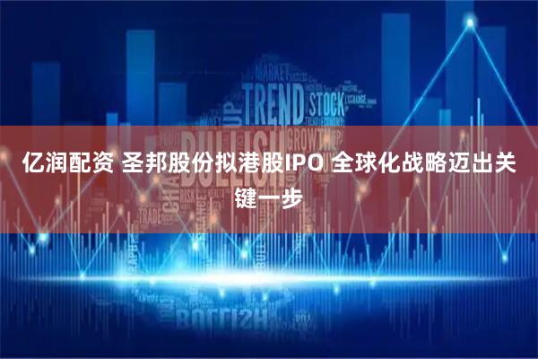 亿润配资 圣邦股份拟港股IPO 全球化战略迈出关键一步