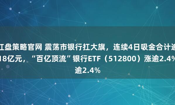 红盘策略官网 震荡市银行扛大旗,连续4日吸金合计逾18亿元,“百亿顶流”银行ETF(512800)涨逾2.4%