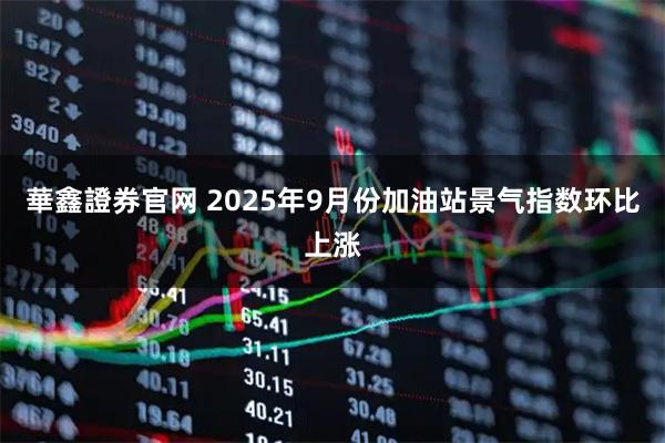 華鑫證券官网 2025年9月份加油站景气指数环比上涨