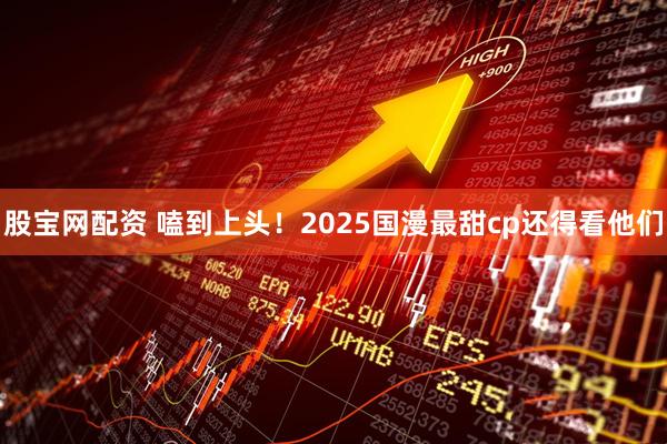 股宝网配资 嗑到上头!2025国漫最甜cp还得看他们