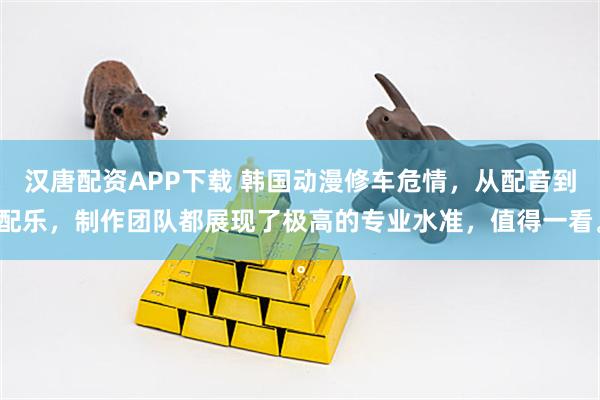 汉唐配资APP下载 韩国动漫修车危情,从配音到配乐,制作团队都展现了极高的专业水准,值得一看。
