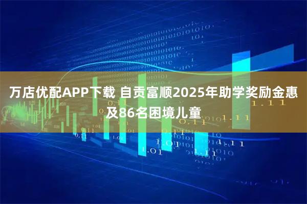 万店优配APP下载 自贡富顺2025年助学奖励金惠及86名困境儿童