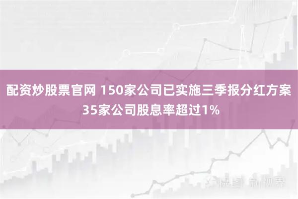 配资炒股票官网 150家公司已实施三季报分红方案 35家公司股息率超过1%