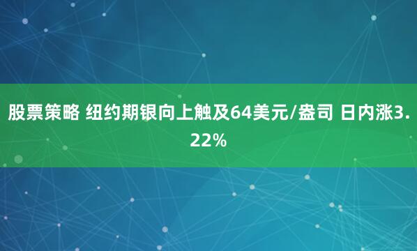 股票策略 纽约期银向上触及64美元/盎司 日内涨3.22%