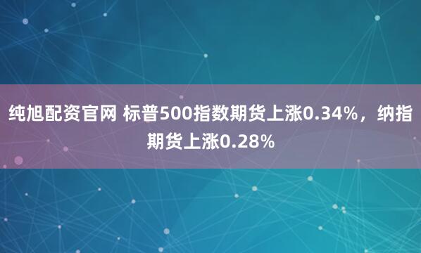 纯旭配资官网 标普500指数期货上涨0.34%，纳指期货上涨0.28%