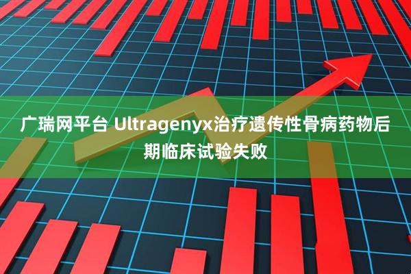 广瑞网平台 Ultragenyx治疗遗传性骨病药物后期临床试验失败