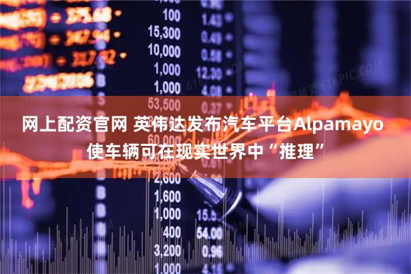 网上配资官网 英伟达发布汽车平台Alpamayo 使车辆可在现实世界中“推理”