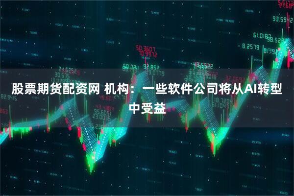 股票期货配资网 机构：一些软件公司将从AI转型中受益