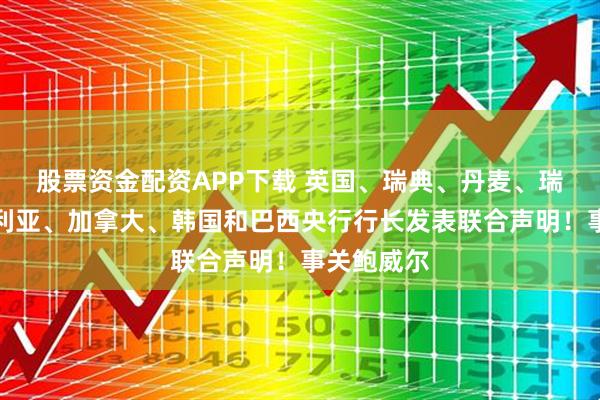 股票资金配资APP下载 英国、瑞典、丹麦、瑞士、澳大利亚、加拿大、韩国和巴西央行行长发表联合声明！事关鲍威尔