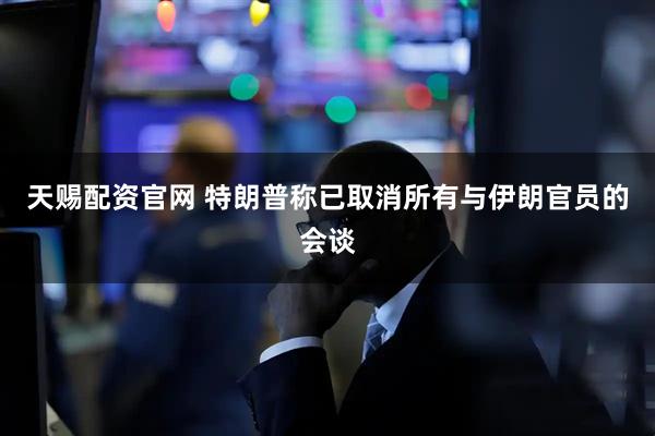 天赐配资官网 特朗普称已取消所有与伊朗官员的会谈