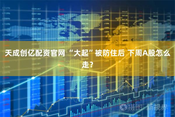 天成创亿配资官网 “大起”被防住后 下周A股怎么走？