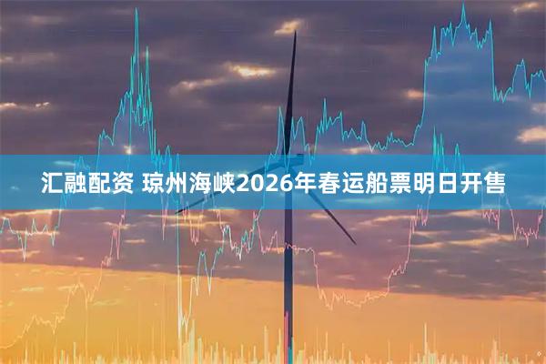 汇融配资 琼州海峡2026年春运船票明日开售