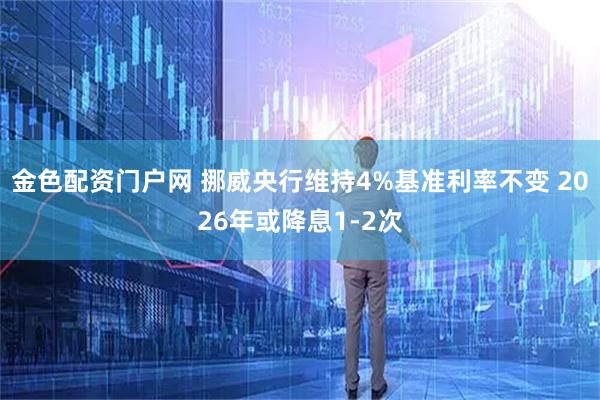 金色配资门户网 挪威央行维持4%基准利率不变 2026年或降息1-2次