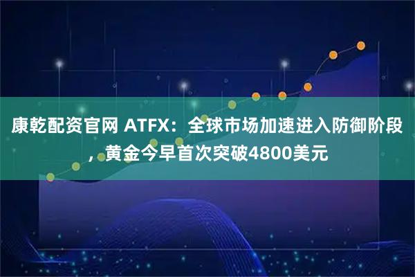 康乾配资官网 ATFX：全球市场加速进入防御阶段，黄金今早首次突破4800美元