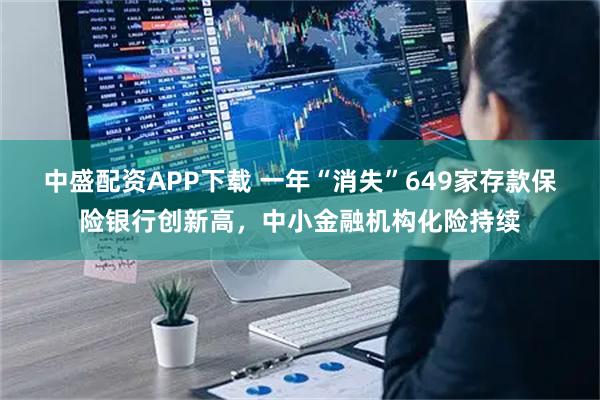 中盛配资APP下载 一年“消失”649家存款保险银行创新高，中小金融机构化险持续