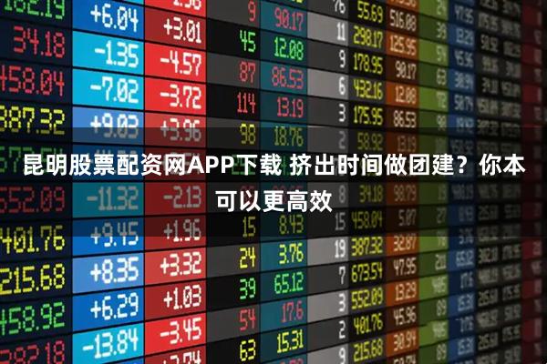 昆明股票配资网APP下载 挤出时间做团建？你本可以更高效