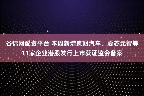 谷锦网配资平台 本周新增岚图汽车、爱芯元智等11家企业港股发行上市获证监会备案