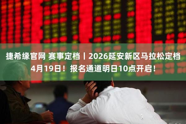 捷希缘官网 赛事定档丨2026延安新区马拉松定档4月19日！报名通道明日10点开启！