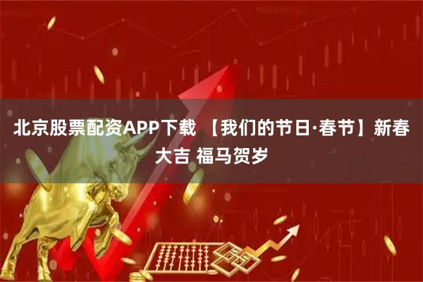 北京股票配资APP下载 【我们的节日·春节】新春大吉 福马贺岁