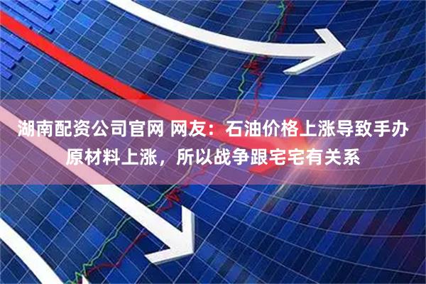 湖南配资公司官网 网友：石油价格上涨导致手办原材料上涨，所以战争跟宅宅有关系