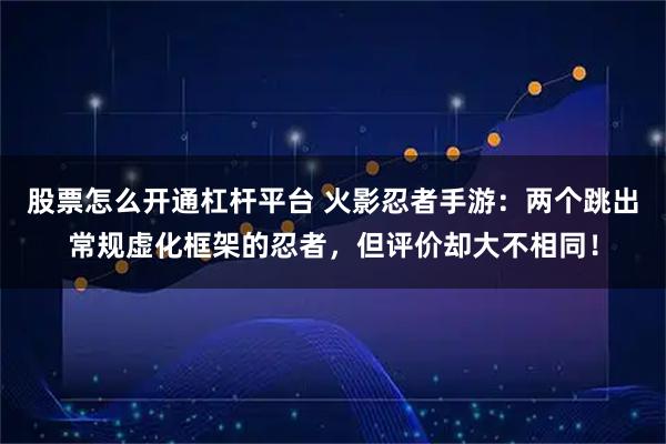 股票怎么开通杠杆平台 火影忍者手游:两个跳出常规虚化框架的忍者,但评价却大不相同!