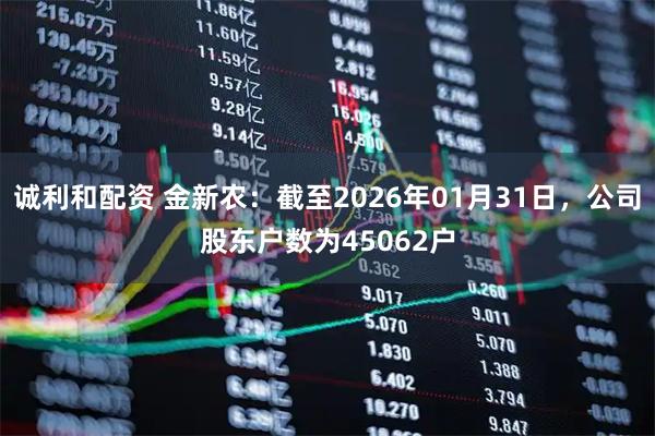 诚利和配资 金新农：截至2026年01月31日，公司股东户数为45062户