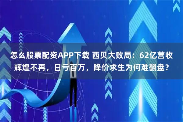 怎么股票配资APP下载 西贝大败局：62亿营收辉煌不再，日亏百万，降价求生为何难翻盘？
