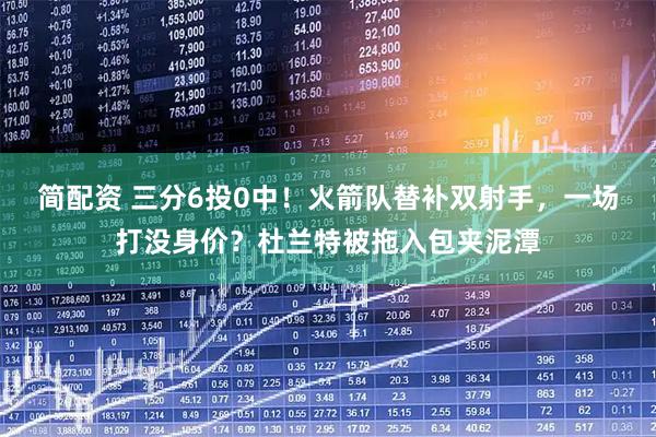 简配资 三分6投0中!火箭队替补双射手,一场打没身价?杜兰特被拖入包夹泥潭