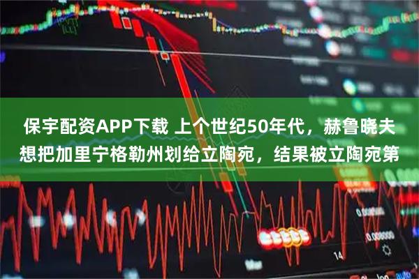 保宇配资APP下载 上个世纪50年代，赫鲁晓夫想把加里宁格勒州划给立陶宛，结果被立陶宛第