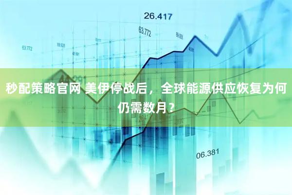 秒配策略官网 美伊停战后，全球能源供应恢复为何仍需数月？