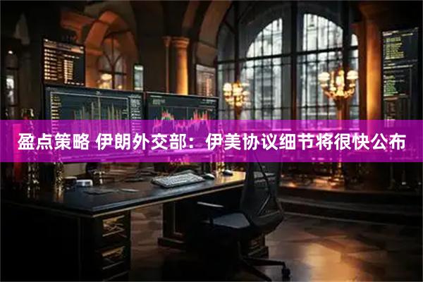 盈点策略 伊朗外交部：伊美协议细节将很快公布